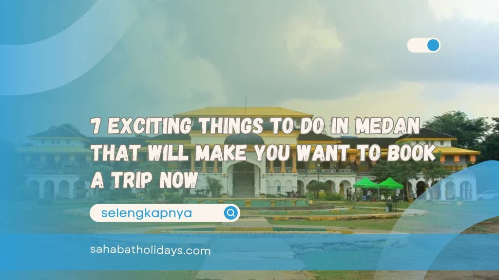 7 Exciting Things to Do in Medan That Will Make You Want to Book a Trip Now