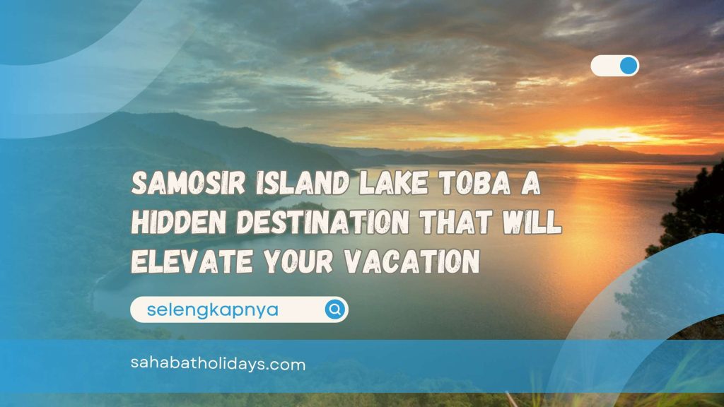 Samosir Island Lake Toba A Hidden Destination That Will Elevate Your Vacation