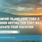 Samosir Island Lake Toba A Hidden Destination That Will Elevate Your Vacation