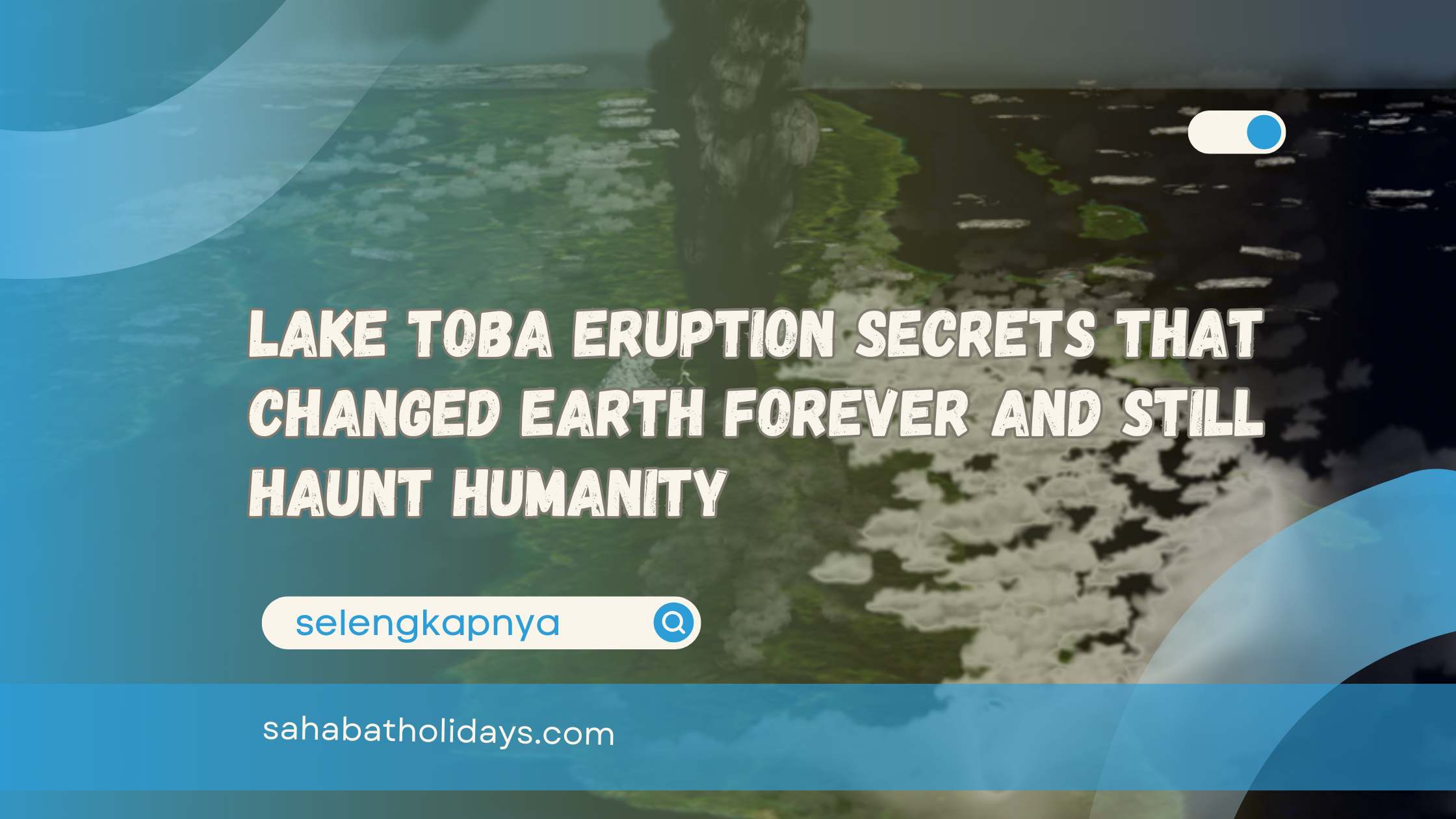 Lake Toba Eruption Secrets That Changed Earth Forever and Still Haunt Humanity